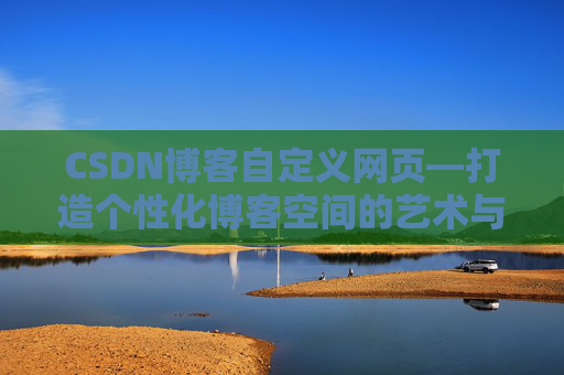 CSDN博客自定义网页—打造个性化博客空间的艺术与技巧
