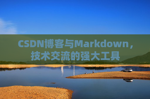 CSDN博客与Markdown，技术交流的强大工具